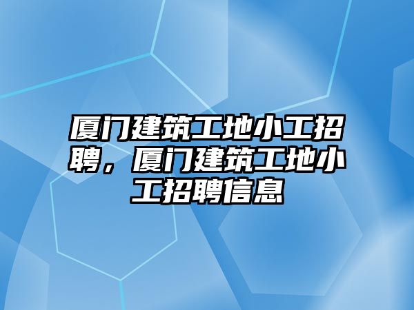 廈門建筑工地小工招聘，廈門建筑工地小工招聘信息