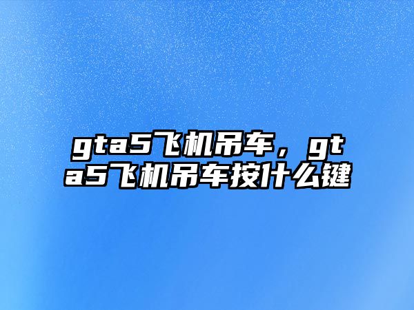 gta5飛機吊車，gta5飛機吊車按什么鍵