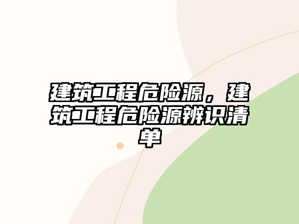 建筑工程危險(xiǎn)源，建筑工程危險(xiǎn)源辨識(shí)清單