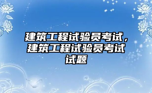 建筑工程試驗員考試，建筑工程試驗員考試試題