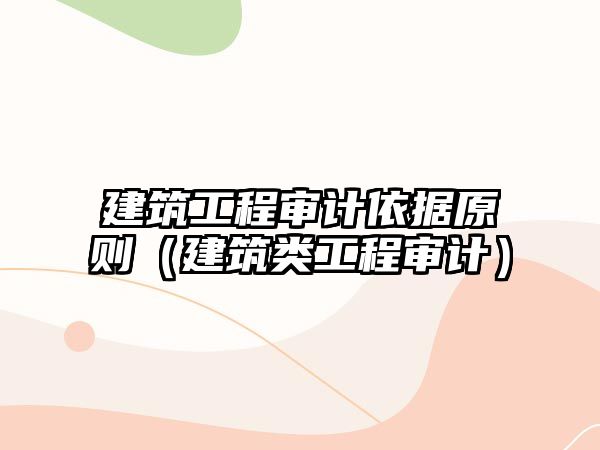 建筑工程審計(jì)依據(jù)原則（建筑類工程審計(jì)）