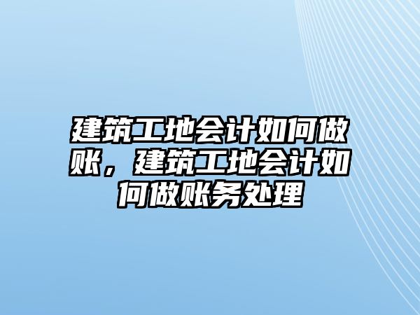 建筑工地會(huì)計(jì)如何做賬，建筑工地會(huì)計(jì)如何做賬務(wù)處理