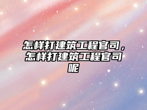 怎樣打建筑工程官司，怎樣打建筑工程官司呢