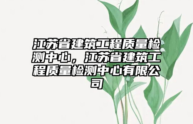 江蘇省建筑工程質(zhì)量檢測中心，江蘇省建筑工程質(zhì)量檢測中心有限公司