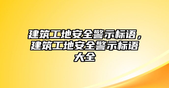 建筑工地安全警示標(biāo)語(yǔ)，建筑工地安全警示標(biāo)語(yǔ)大全