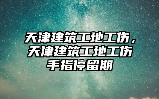 天津建筑工地工傷，天津建筑工地工傷手指停留期