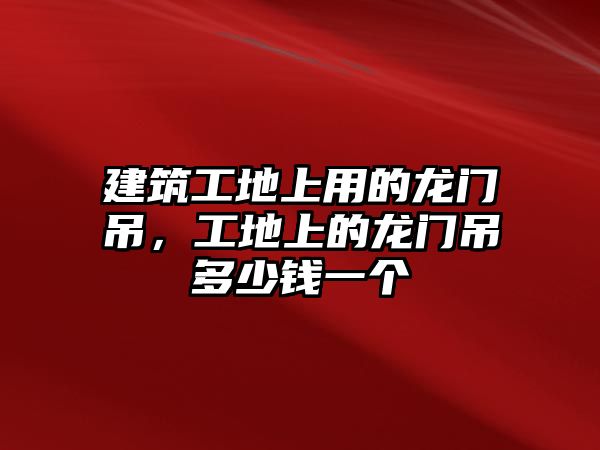 建筑工地上用的龍門吊，工地上的龍門吊多少錢一個(gè)