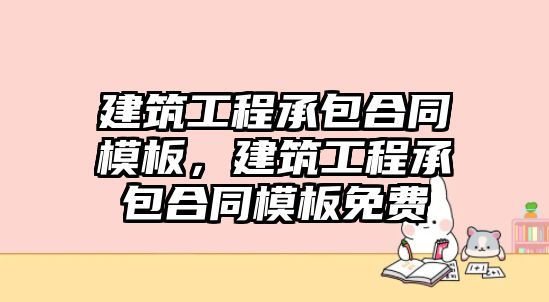 建筑工程承包合同模板，建筑工程承包合同模板免費(fèi)