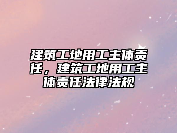 建筑工地用工主體責(zé)任，建筑工地用工主體責(zé)任法律法規(guī)