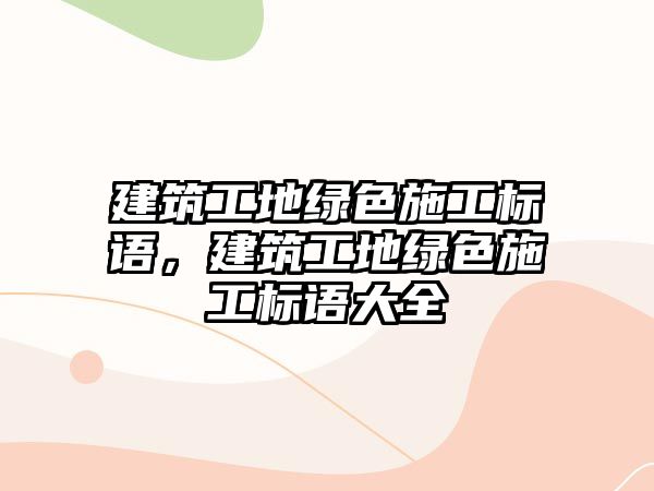 建筑工地綠色施工標(biāo)語(yǔ)，建筑工地綠色施工標(biāo)語(yǔ)大全