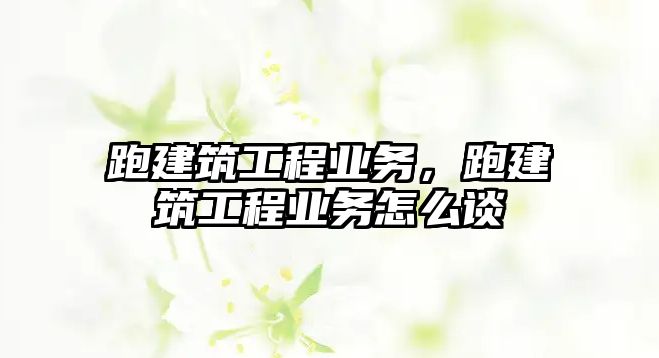 跑建筑工程業(yè)務，跑建筑工程業(yè)務怎么談