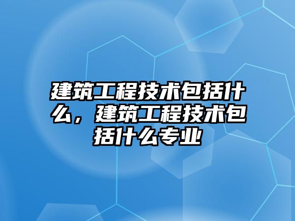 建筑工程技術包括什么，建筑工程技術包括什么專業(yè)