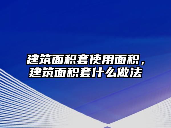 建筑面積套使用面積，建筑面積套什么做法