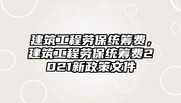 建筑工程勞保統(tǒng)籌費，建筑工程勞保統(tǒng)籌費2021新政策文件