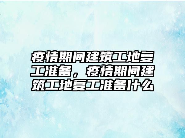 疫情期間建筑工地復(fù)工準(zhǔn)備，疫情期間建筑工地復(fù)工準(zhǔn)備什么