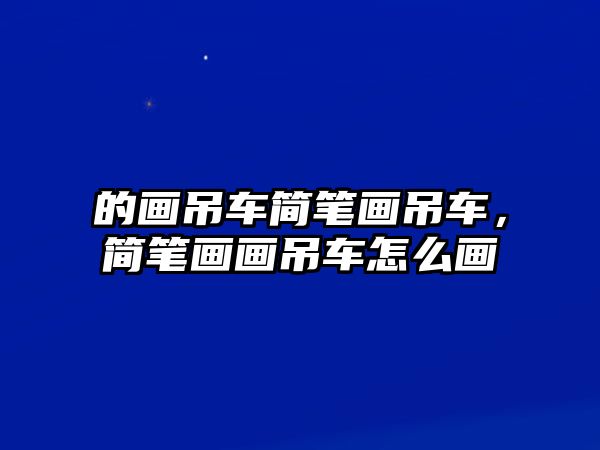 的畫吊車簡筆畫吊車，簡筆畫畫吊車怎么畫