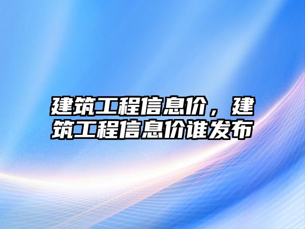 建筑工程信息價，建筑工程信息價誰發(fā)布