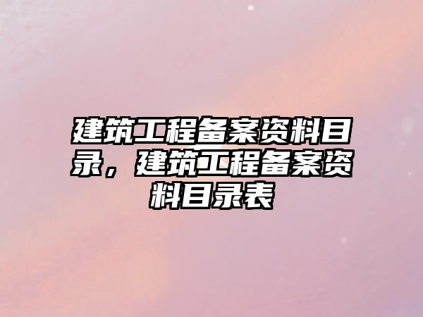 建筑工程備案資料目錄，建筑工程備案資料目錄表