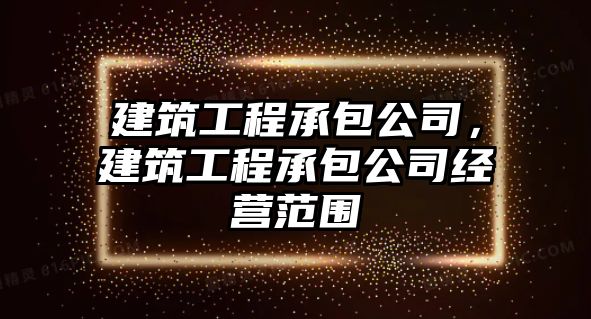 建筑工程承包公司，建筑工程承包公司經(jīng)營(yíng)范圍