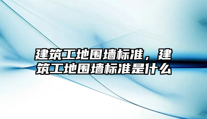 建筑工地圍墻標準，建筑工地圍墻標準是什么