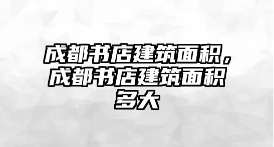 成都書店建筑面積，成都書店建筑面積多大