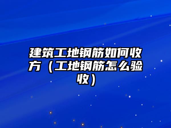 建筑工地鋼筋如何收方（工地鋼筋怎么驗收）