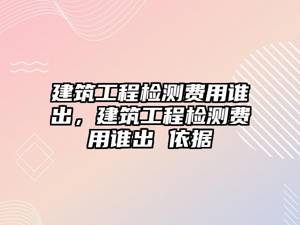 建筑工程檢測費用誰出，建筑工程檢測費用誰出 依據(jù)