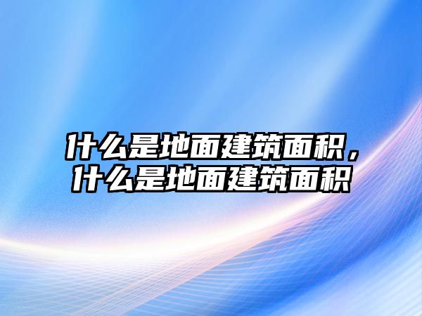 什么是地面建筑面積，什么是地面建筑面積