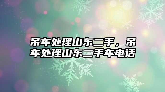 吊車處理山東二手，吊車處理山東二手車電話