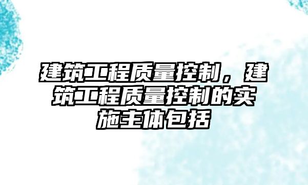 建筑工程質(zhì)量控制，建筑工程質(zhì)量控制的實施主體包括