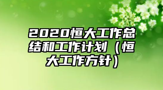 2020恒大工作總結和工作計劃（恒大工作方針）