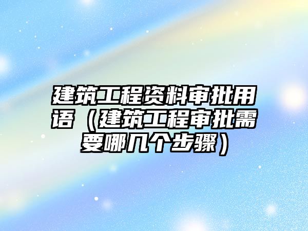 建筑工程資料審批用語（建筑工程審批需要哪幾個(gè)步驟）