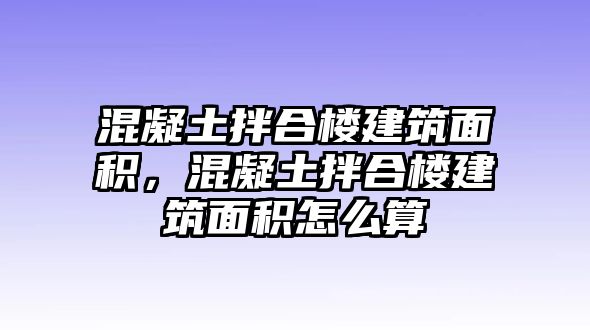 混凝土拌合樓建筑面積，混凝土拌合樓建筑面積怎么算