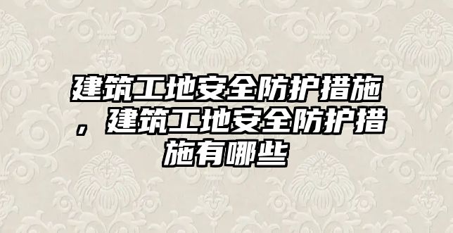 建筑工地安全防護(hù)措施，建筑工地安全防護(hù)措施有哪些