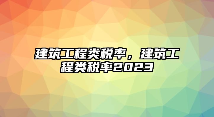 建筑工程類稅率，建筑工程類稅率2023