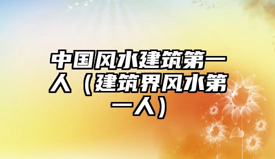 中國(guó)風(fēng)水建筑第一人（建筑界風(fēng)水第一人）