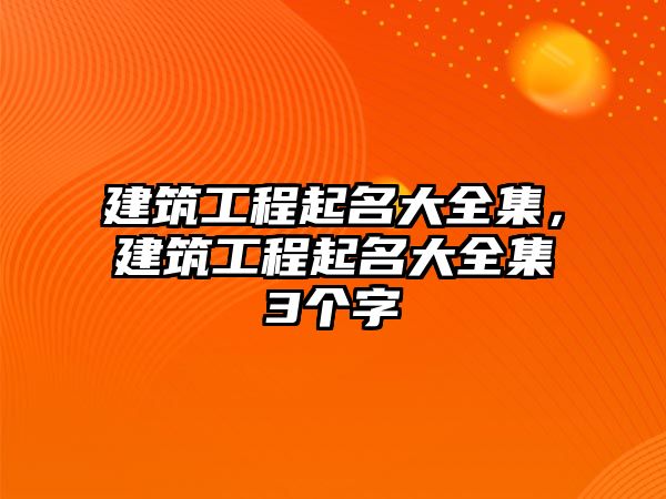 建筑工程起名大全集，建筑工程起名大全集3個(gè)字