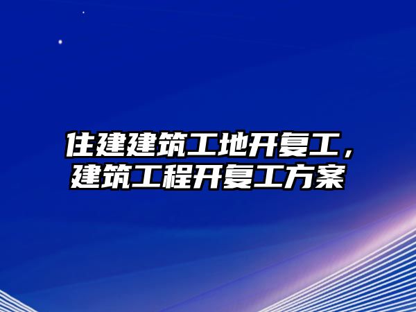 住建建筑工地開復(fù)工，建筑工程開復(fù)工方案