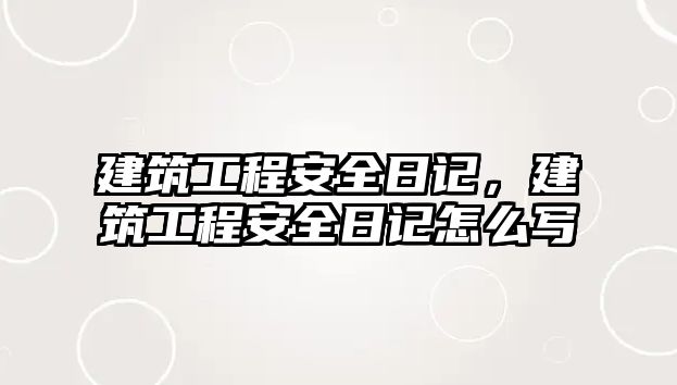 建筑工程安全日記，建筑工程安全日記怎么寫