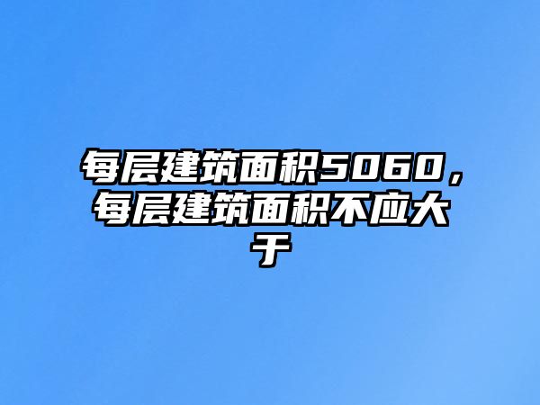 每層建筑面積5060，每層建筑面積不應大于