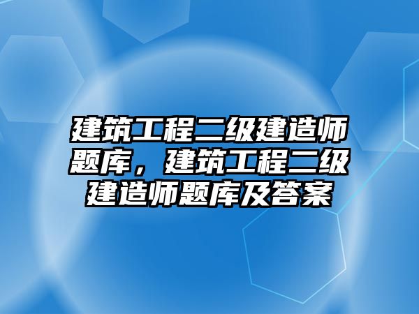 建筑工程二級建造師題庫，建筑工程二級建造師題庫及答案