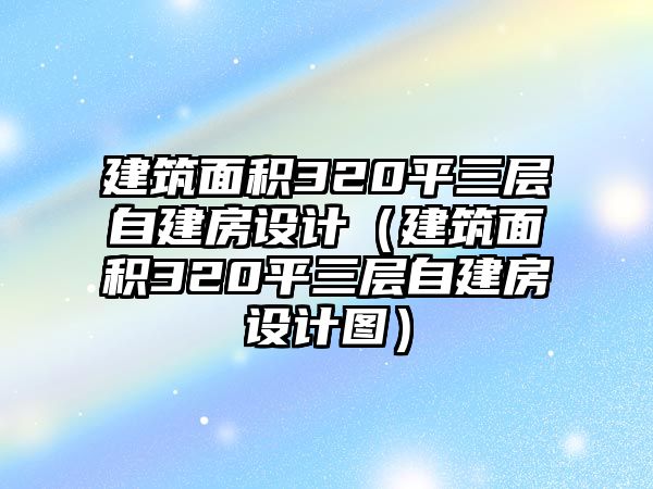 建筑面積320平三層自建房設(shè)計(jì)（建筑面積320平三層自建房設(shè)計(jì)圖）