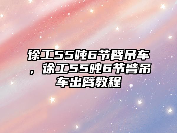 徐工55噸6節(jié)臂吊車，徐工55噸6節(jié)臂吊車出臂教程