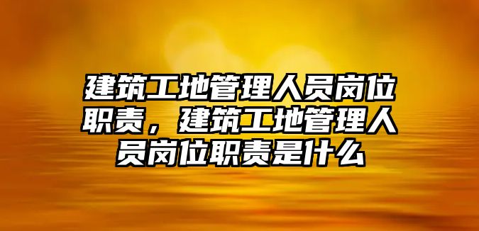 建筑工地管理人員崗位職責(zé)，建筑工地管理人員崗位職責(zé)是什么