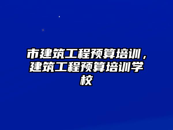 市建筑工程預(yù)算培訓(xùn)，建筑工程預(yù)算培訓(xùn)學(xué)校