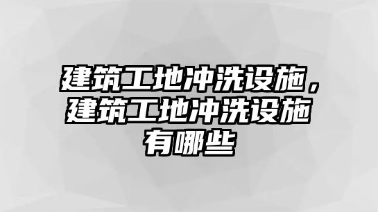 建筑工地沖洗設(shè)施，建筑工地沖洗設(shè)施有哪些