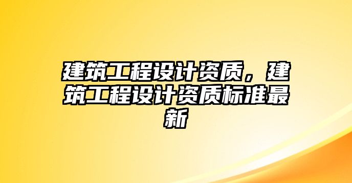 建筑工程設(shè)計(jì)資質(zhì)，建筑工程設(shè)計(jì)資質(zhì)標(biāo)準(zhǔn)最新