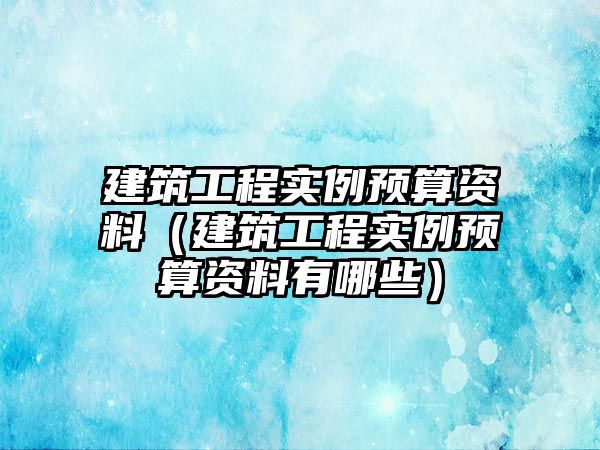 建筑工程實(shí)例預(yù)算資料（建筑工程實(shí)例預(yù)算資料有哪些）