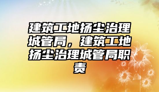 建筑工地?fù)P塵治理城管局，建筑工地?fù)P塵治理城管局職責(zé)