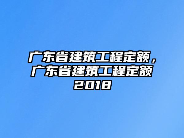 廣東省建筑工程定額，廣東省建筑工程定額2018